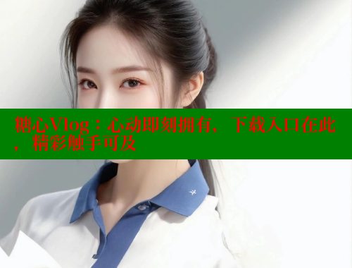 糖心Vlog：心动即刻拥有，下载入口在此，精彩触手可及