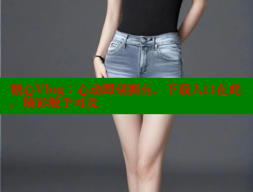 糖心Vlog:心动即刻拥有,下载入口在此,精彩触手可及 糖心Vlog:心动即刻拥有,下载入口在此,精彩触手可及