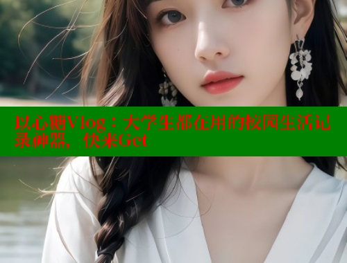 以心糖Vlog:大学生都在用的校园生活记录神器,快来Get 以心糖Vlog:大学生都在用的校园生活记录神器,快来Get
