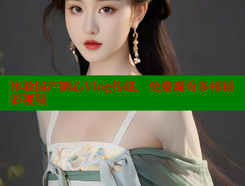 体验国产糖心Vlog传媒，免费观看多样精彩视频