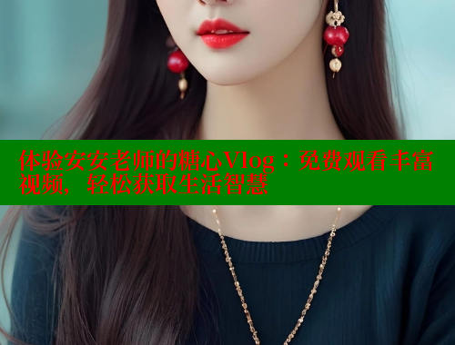 体验安安老师的糖心Vlog：免费观看丰富视频，轻松获取生活智慧