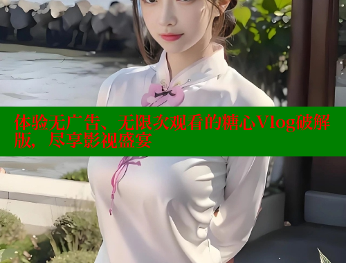体验无广告、无限次观看的糖心Vlog破解版,尽享影视盛宴 体验无广告、无限次观看的糖心Vlog破解版,尽享影视盛宴