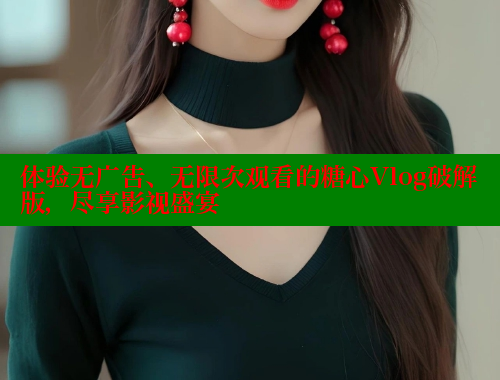 体验无广告、无限次观看的糖心Vlog破解版,尽享影视盛宴 体验无广告、无限次观看的糖心Vlog破解版,尽享影视盛宴