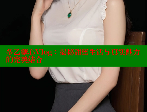 多乙糖心Vlog：揭秘甜蜜生活与真实魅力的完美结合