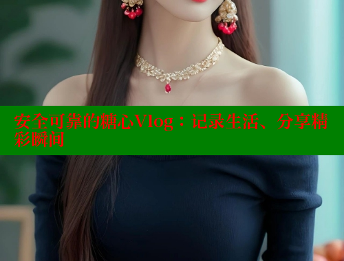 安全可靠的糖心Vlog：记录生活、分享精彩瞬间