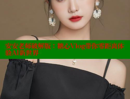 安安老师破解版：糖心Vlog带你零距离体验AI新世界