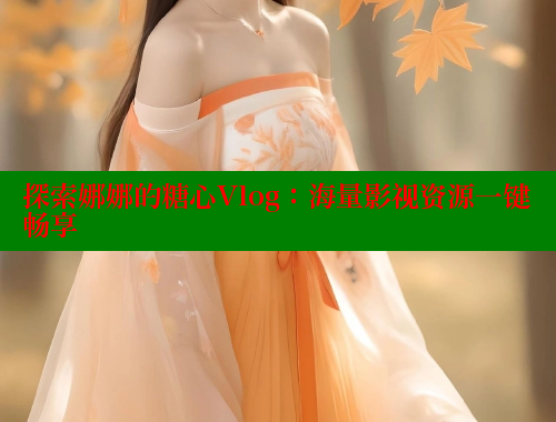 探索娜娜的糖心Vlog：海量影视资源一键畅享