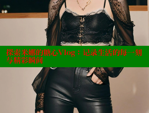 探索米娜的糖心Vlog：记录生活的每一刻与精彩瞬间
