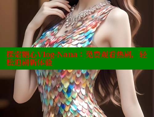 探索糖心Vlog-Nana：免费观看热剧，轻松追剧新体验