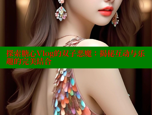 探索糖心Vlog的双子恶魔：揭秘互动与乐趣的完美结合