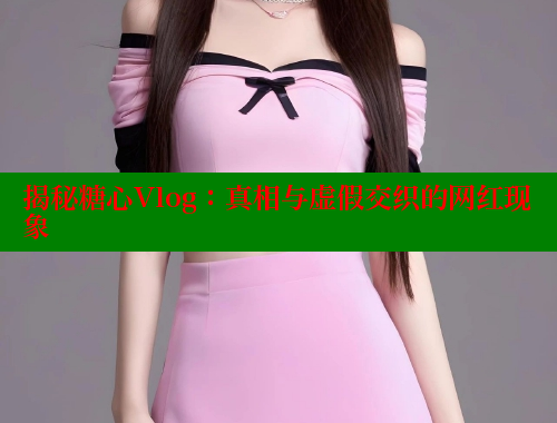揭秘糖心Vlog：真相与虚假交织的网红现象