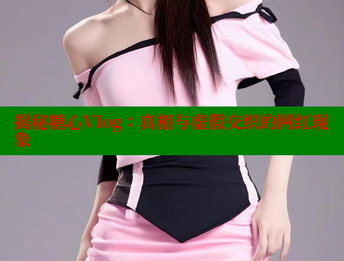 揭秘糖心Vlog：真相与虚假交织的网红现象