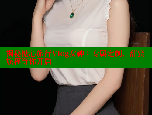 揭秘糖心旅行Vlog女神：专属定制，甜蜜旅程等你开启