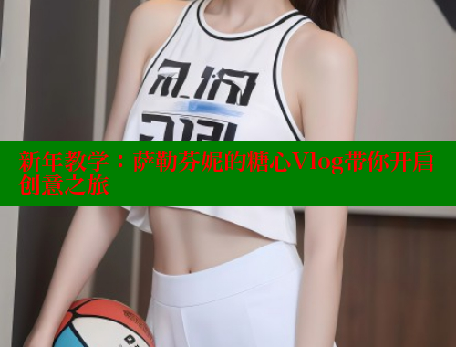 新年教学：萨勒芬妮的糖心Vlog带你开启创意之旅