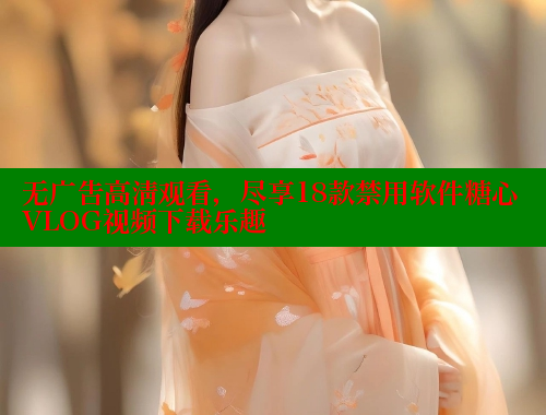 无广告高清观看，尽享18款禁用软件糖心VLOG视频下载乐趣