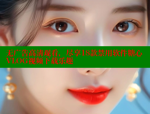 无广告高清观看，尽享18款禁用软件糖心VLOG视频下载乐趣
