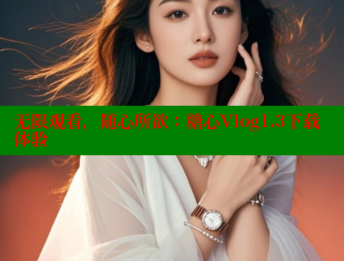 无限观看，随心所欲：糖心Vlog1.3下载体验