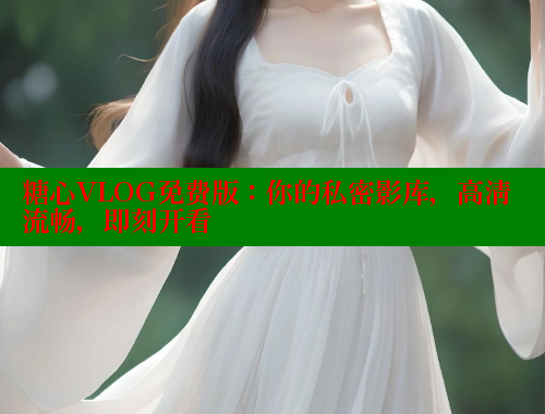 糖心VLOG免费版：你的私密影库，高清流畅，即刻开看