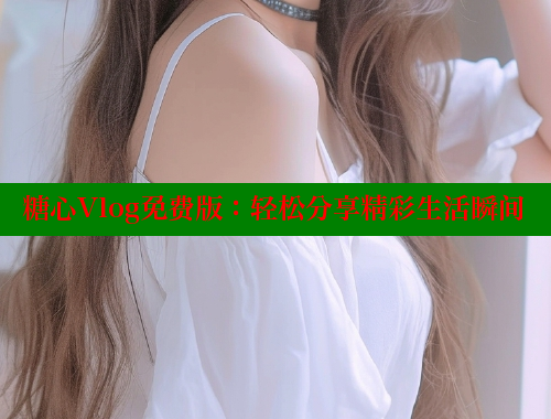 糖心Vlog免费版：轻松分享精彩生活瞬间