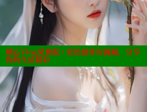 糖心Vlog免费版：轻松创作短视频，分享你的生活精彩