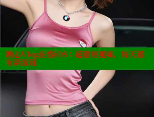 糖心Vlog在线iOS：超甜短视频，每天都有新发现