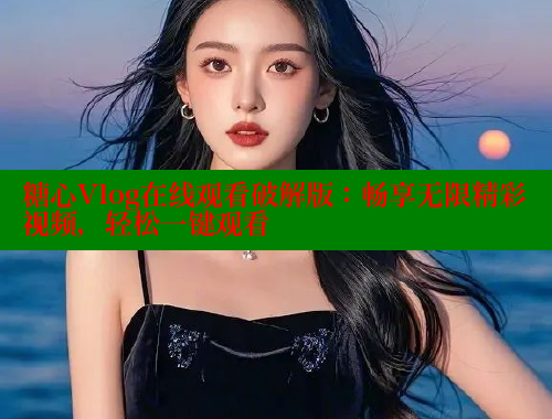 糖心Vlog在线观看破解版：畅享无限精彩视频，轻松一键观看