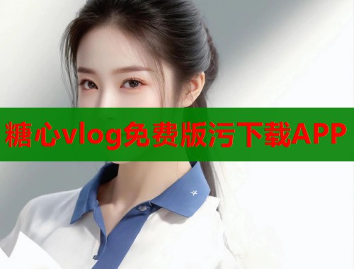 糖心vlog免费版污下载APP