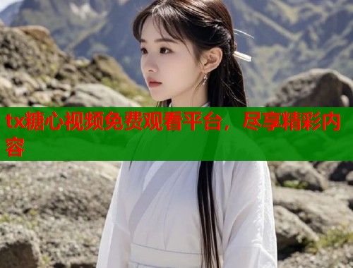 tx糖心视频免费观看平台，尽享精彩内容