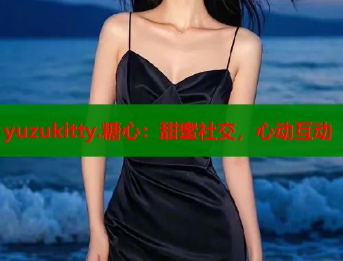 yuzukitty.糖心:甜蜜社交,心动互动 yuzukitty.糖心:甜蜜社交,心动互动