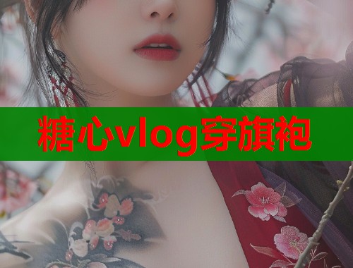 糖心vlog穿旗袍 糖心vlog穿旗袍