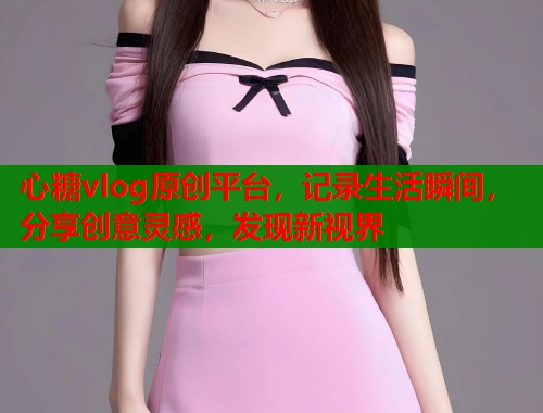 心糖vlog原创平台，记录生活瞬间，分享创意灵感，发现新视界