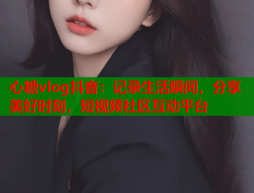 心糖vlog抖音:记录生活瞬间,分享美好时刻,短视频社区互动平台 心糖vlog抖音:记录生活瞬间,分享美好时刻,短视频社区互动平台