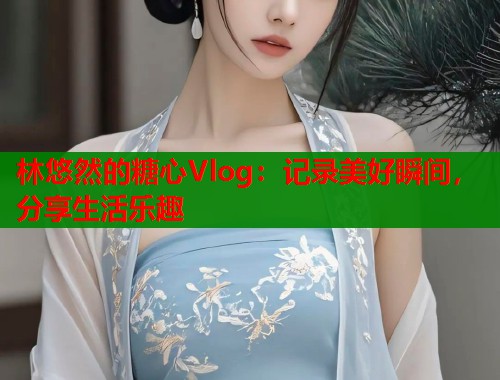 林悠然的糖心Vlog：记录美好瞬间，分享生活乐趣