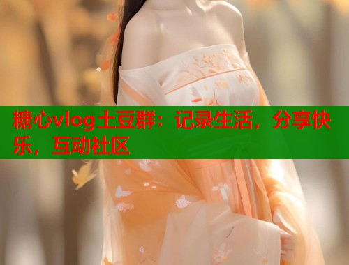 糖心vlog土豆群:记录生活,分享快乐,互动社区 糖心vlog土豆群:记录生活,分享快乐,互动社区