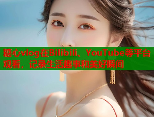 糖心vlog在Bilibili、YouTube等平台观看，记录生活趣事和美好瞬间