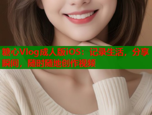 糖心Vlog成人版iOS：记录生活，分享瞬间，随时随地创作视频