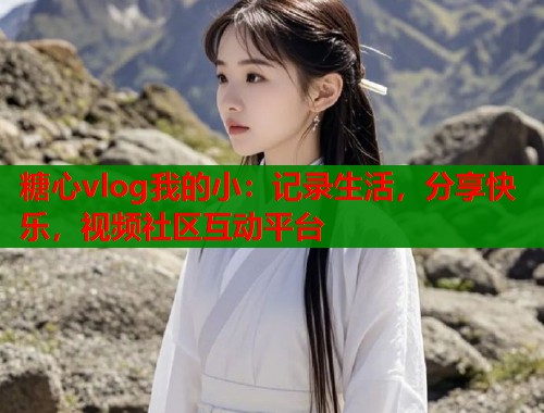 糖心vlog我的小：记录生活，分享快乐，视频社区互动平台