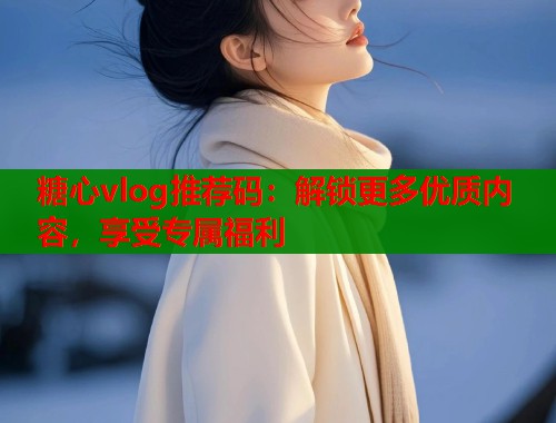 糖心vlog推荐码:解锁更多优质内容,享受专属福利 糖心vlog推荐码:解锁更多优质内容,享受专属福利