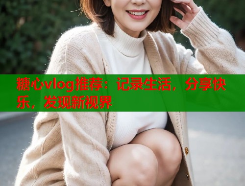 糖心vlog推荐:记录生活,分享快乐,发现新视界 糖心vlog推荐:记录生活,分享快乐,发现新视界