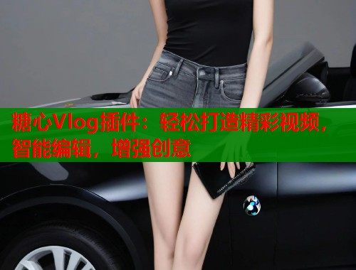 糖心Vlog插件:轻松打造精彩视频,智能编辑,增强创意 糖心Vlog插件:轻松打造精彩视频,智能编辑,增强创意