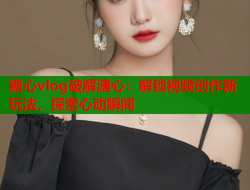 糖心vlog破解溏心：解锁视频创作新玩法，探索心动瞬间