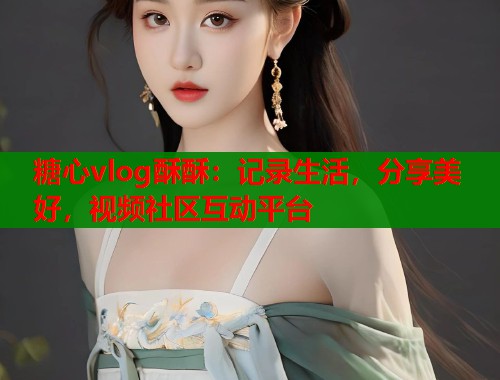 糖心vlog酥酥:记录生活,分享美好,视频社区互动平台 糖心vlog酥酥:记录生活,分享美好,视频社区互动平台