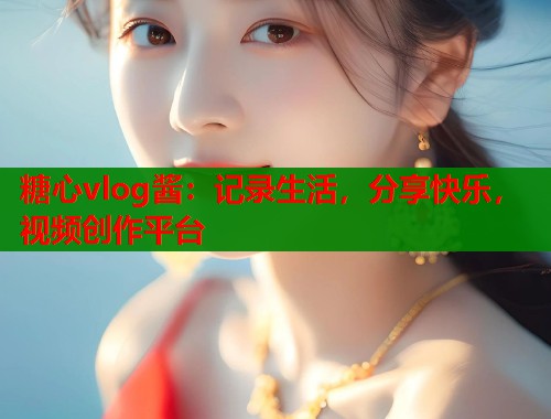 糖心vlog酱：记录生活，分享快乐，视频创作平台