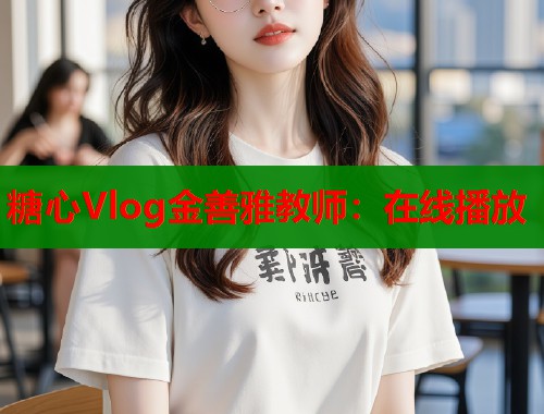 糖心Vlog金善雅教师：在线播放