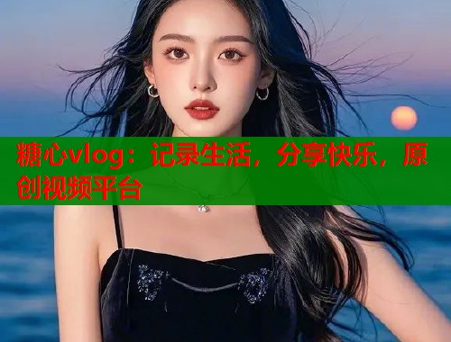 糖心vlog：记录生活，分享快乐，原创视频平台