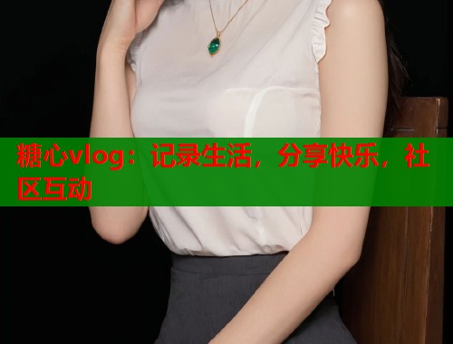 糖心vlog:记录生活,分享快乐,社区互动 糖心vlog:记录生活,分享快乐,社区互动