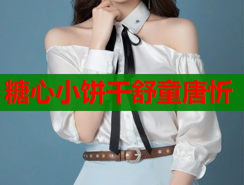 糖心小饼干舒童唐忻 糖心小饼干舒童唐忻