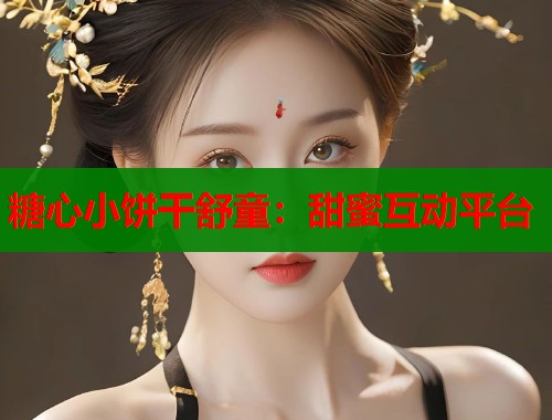 糖心小饼干舒童:甜蜜互动平台 糖心小饼干舒童:甜蜜互动平台