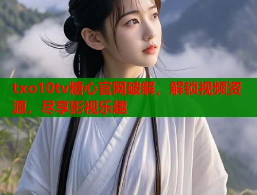 txo10tv糖心官网破解，解锁视频资源，尽享影视乐趣