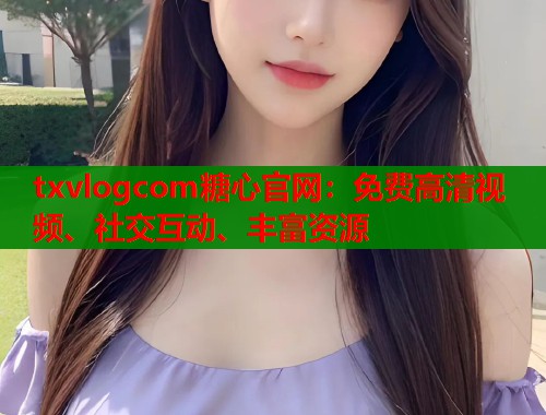 txvlogcom糖心官网:免费高清视频、社交互动、丰富资源 txvlogcom糖心官网:免费高清视频、社交互动、丰富资源